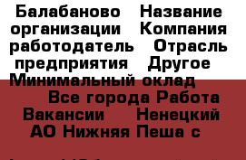 Балабаново › Название организации ­ Компания-работодатель › Отрасль предприятия ­ Другое › Минимальный оклад ­ 23 000 - Все города Работа » Вакансии   . Ненецкий АО,Нижняя Пеша с.